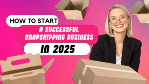 How to Start a Successful Dropshipping Business in 2025